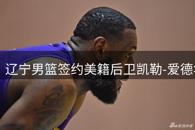 辽宁男篮签约美籍后卫凯勒-爱德华兹