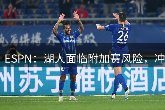 ESPN：湖人面临附加赛风险，冲刺六强席位关键战